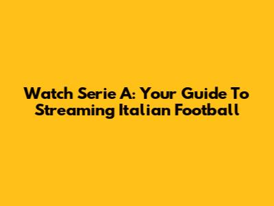 Watch Serie A: Your Guide To Streaming Italian Football