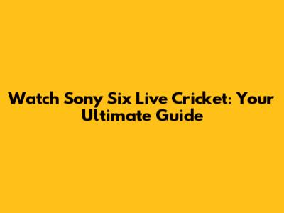 Watch Sony Six Live Cricket: Your Ultimate Guide