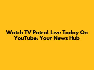 Watch TV Patrol Live Today On YouTube: Your News Hub