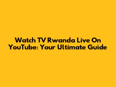 Watch TV Rwanda Live On YouTube: Your Ultimate Guide