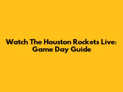 Watch The Houston Rockets Live: Game Day Guide
