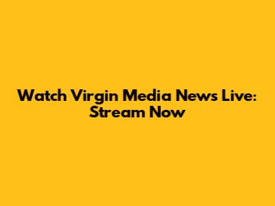 Watch Virgin Media News Live: Stream Now