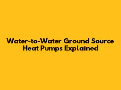 Water-to-Water Ground Source Heat Pumps Explained