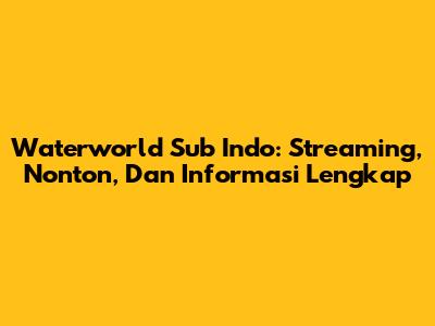 Waterworld Sub Indo: Streaming, Nonton, Dan Informasi Lengkap