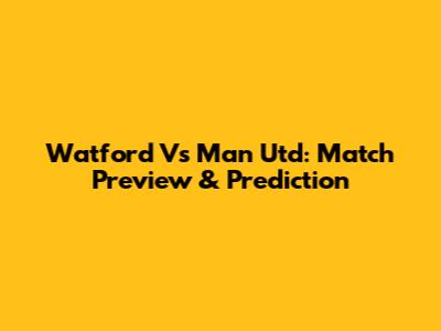 Watford Vs Man Utd: Match Preview & Prediction