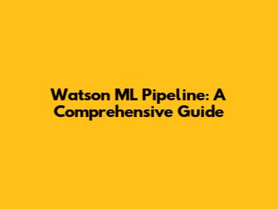 Watson ML Pipeline: A Comprehensive Guide