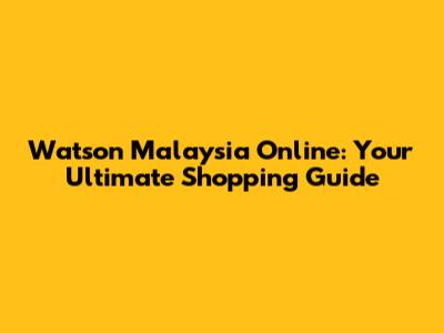 Watson Malaysia Online: Your Ultimate Shopping Guide