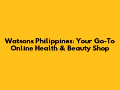 Watsons Philippines: Your Go-To Online Health & Beauty Shop