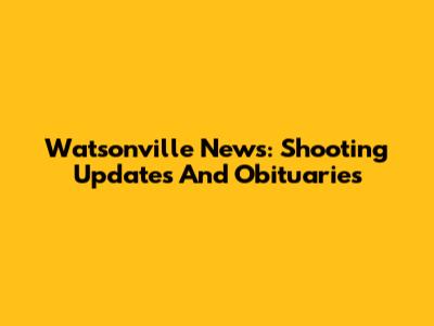 Watsonville News: Shooting Updates And Obituaries