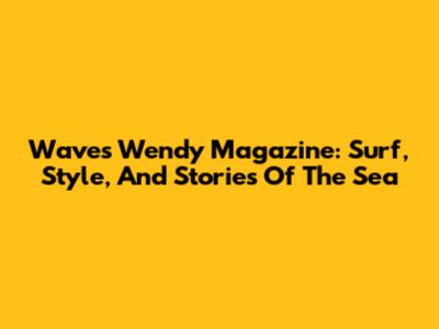 Waves Wendy Magazine: Surf, Style, And Stories Of The Sea