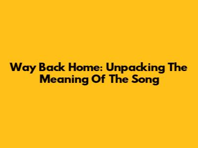 Way Back Home: Unpacking The Meaning Of The Song