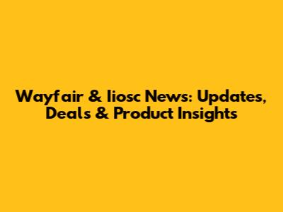 Wayfair & Iiosc News: Updates, Deals & Product Insights