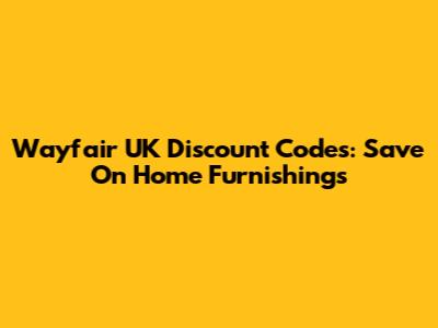 Wayfair UK Discount Codes: Save On Home Furnishings