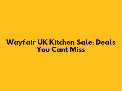 Wayfair UK Kitchen Sale: Deals You Can't Miss