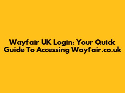Wayfair UK Login: Your Quick Guide To Accessing Wayfair.co.uk