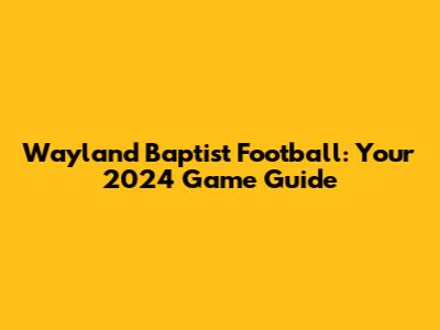 Wayland Baptist Football: Your 2024 Game Guide