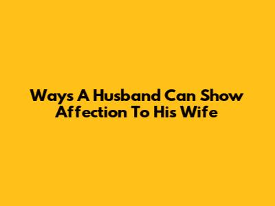Ways A Husband Can Show Affection To His Wife