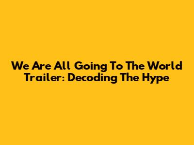 We Are All Going To The World Trailer: Decoding The Hype