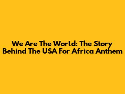 We Are The World: The Story Behind The USA For Africa Anthem