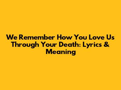 We Remember How You Love Us Through Your Death: Lyrics & Meaning