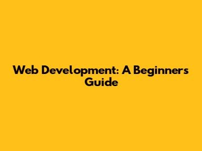 Web Development: A Beginner's Guide