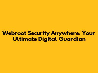 Webroot Security Anywhere: Your Ultimate Digital Guardian