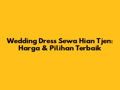 Wedding Dress Sewa Hian Tjen: Harga & Pilihan Terbaik