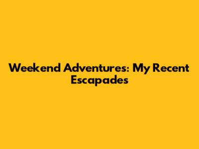 Weekend Adventures: My Recent Escapades