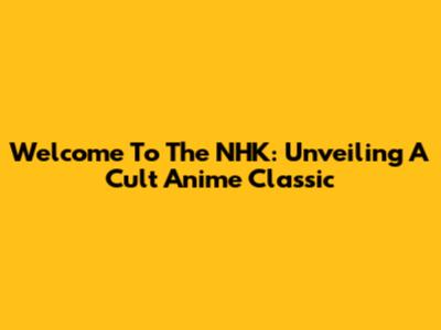 Welcome To The NHK: Unveiling A Cult Anime Classic