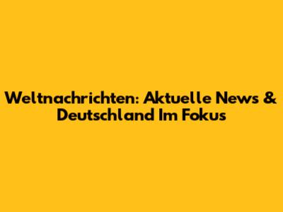 Weltnachrichten: Aktuelle News & Deutschland Im Fokus