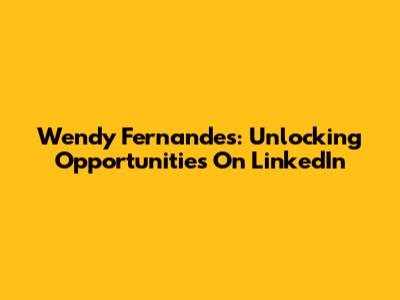 Wendy Fernandes: Unlocking Opportunities On LinkedIn