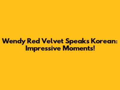 Wendy Red Velvet Speaks Korean: Impressive Moments!