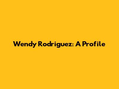 Wendy Rodriguez: A Profile
