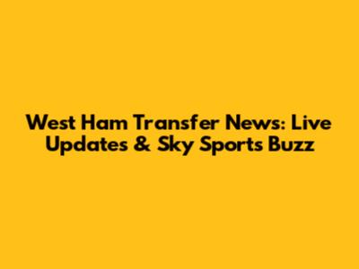 West Ham Transfer News: Live Updates & Sky Sports Buzz