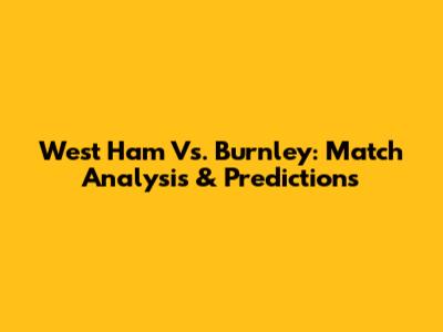 West Ham Vs. Burnley: Match Analysis & Predictions