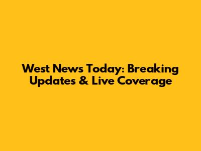 West News Today: Breaking Updates & Live Coverage