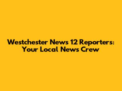 Westchester News 12 Reporters: Your Local News Crew