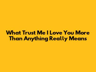What "Trust Me I Love You More Than Anything" Really Means