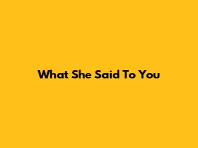 What She Said To You