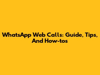 WhatsApp Web Calls: Guide, Tips, And How-tos