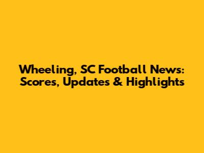 Wheeling, SC Football News: Scores, Updates & Highlights