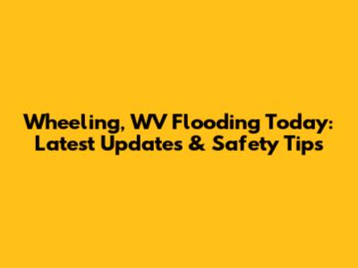 Wheeling, WV Flooding Today: Latest Updates & Safety Tips