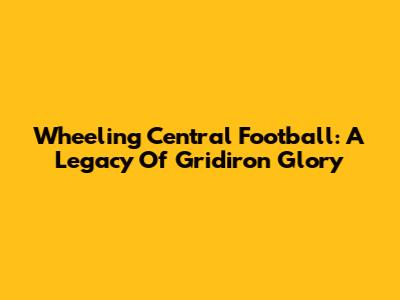 Wheeling Central Football: A Legacy Of Gridiron Glory