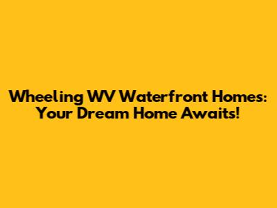 Wheeling WV Waterfront Homes: Your Dream Home Awaits!