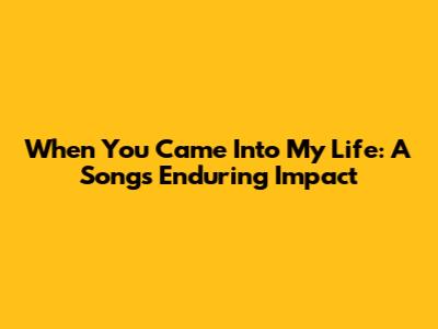 When You Came Into My Life: A Song's Enduring Impact