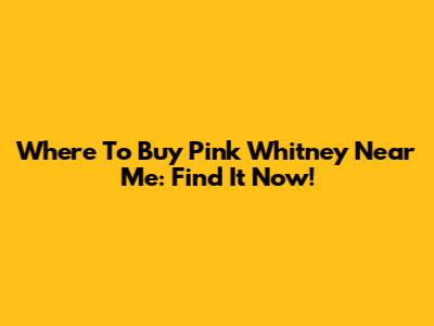 Where To Buy Pink Whitney Near Me: Find It Now!