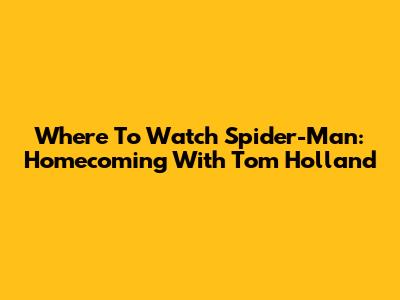 Where To Watch 'Spider-Man: Homecoming' With Tom Holland