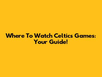 Where To Watch Celtics Games: Your Guide!