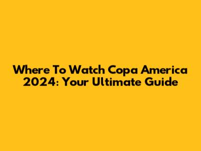 Where To Watch Copa America 2024: Your Ultimate Guide