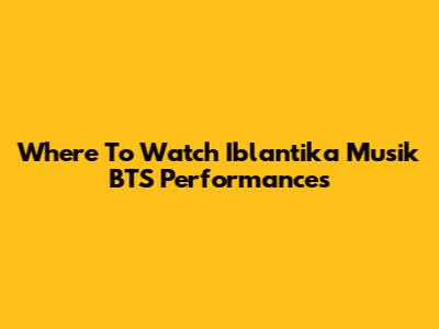 Where To Watch Iblantika Musik BTS Performances